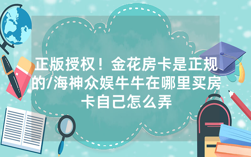 正版授权！金花房卡是正规的/海神众娱牛牛在哪里买房卡自己怎么弄