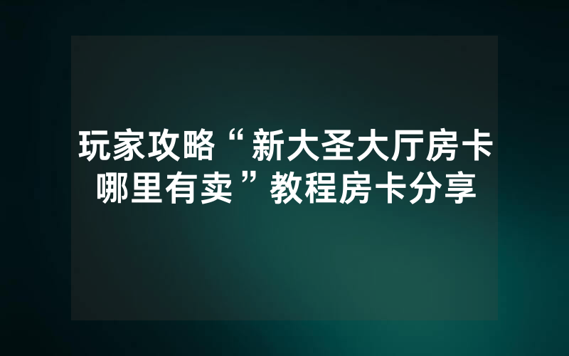 玩家攻略“新大圣大厅房卡哪里有卖”教程房卡分享