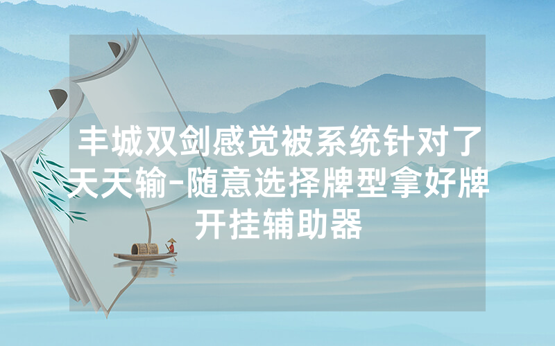 丰城双剑感觉被系统针对了天天输-随意选择牌型拿好牌开挂辅助器
