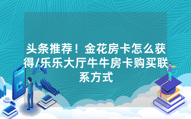 头条推荐！金花房卡怎么获得/乐乐大厅牛牛房卡购买联系方式