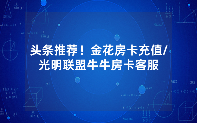 头条推荐！金花房卡充值/光明联盟牛牛房卡客服