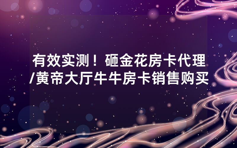 有效实测！砸金花房卡代理/黄帝大厅牛牛房卡销售购买