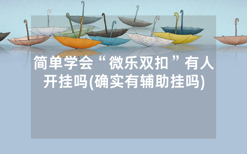 简单学会“微乐双扣”有人开挂吗(确实有辅助挂吗)
