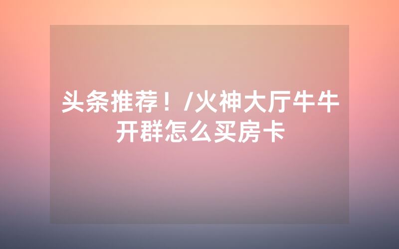 头条推荐！/火神大厅牛牛开群怎么买房卡