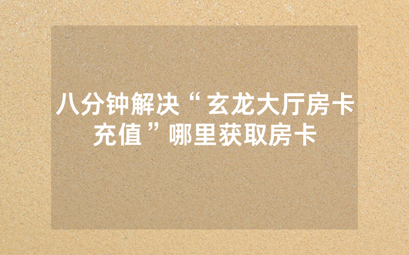 八分钟解决“玄龙大厅房卡充值”哪里获取房卡