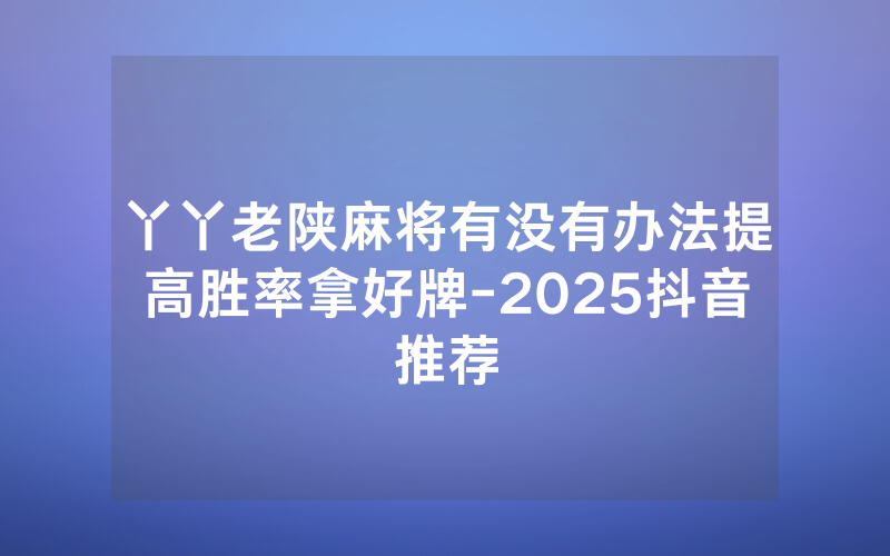 丫丫老陕麻将有没有办法提高胜率拿好牌-2025抖音推荐