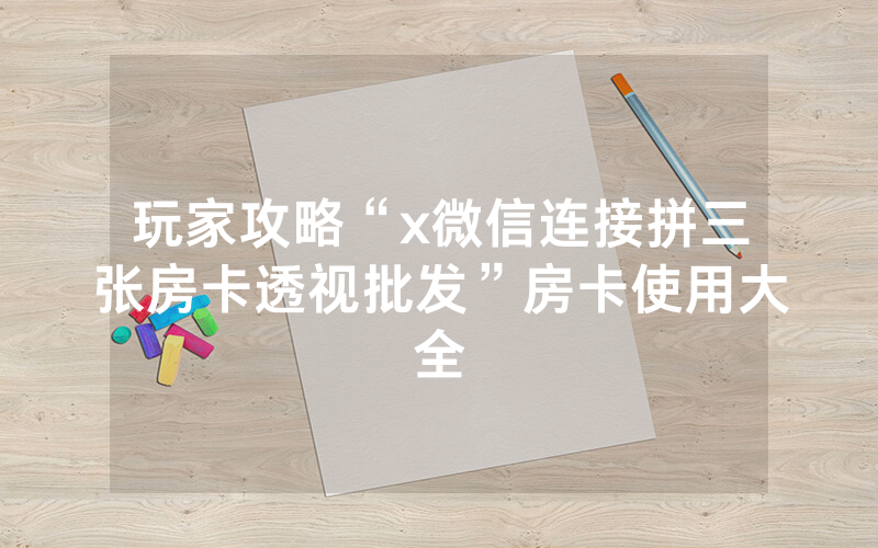 玩家攻略“x微信连接拼三张房卡透视批发”房卡使用大全