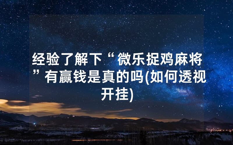 经验了解下“微乐捉鸡麻将”有赢钱是真的吗(如何透视开挂)