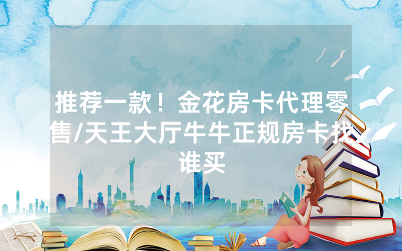 推荐一款！金花房卡代理零售/天王大厅牛牛正规房卡找谁买