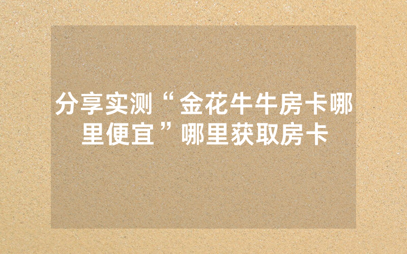 分享实测“金花牛牛房卡哪里便宜”哪里获取房卡