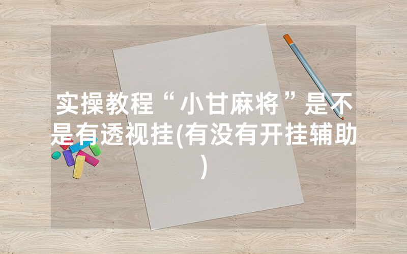 实操教程“小甘麻将”是不是有透视挂(有没有开挂辅助)