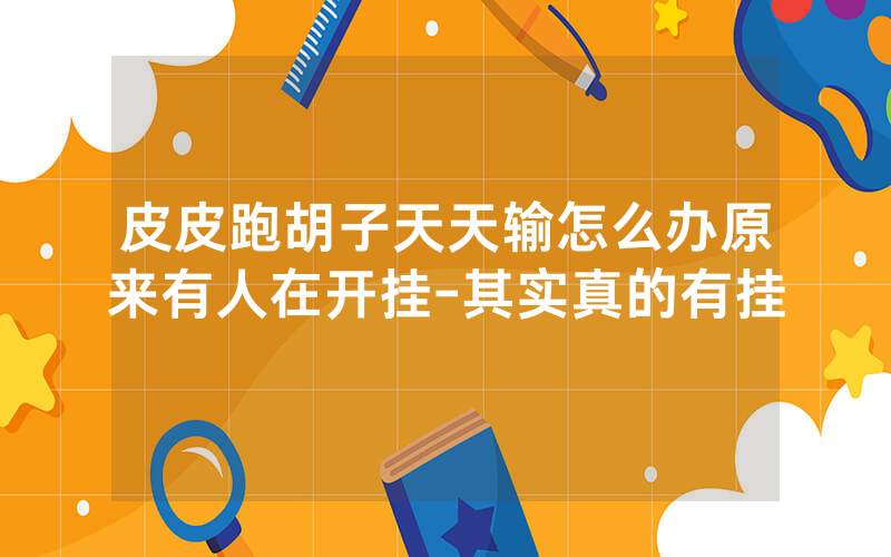 皮皮跑胡子天天输怎么办原来有人在开挂-其实真的有挂