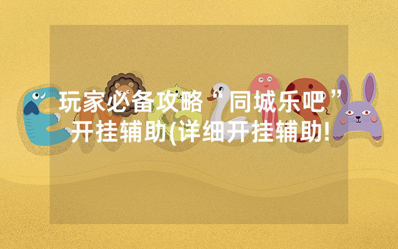 玩家必备攻略“同城乐吧”开挂辅助(详细开挂辅助!