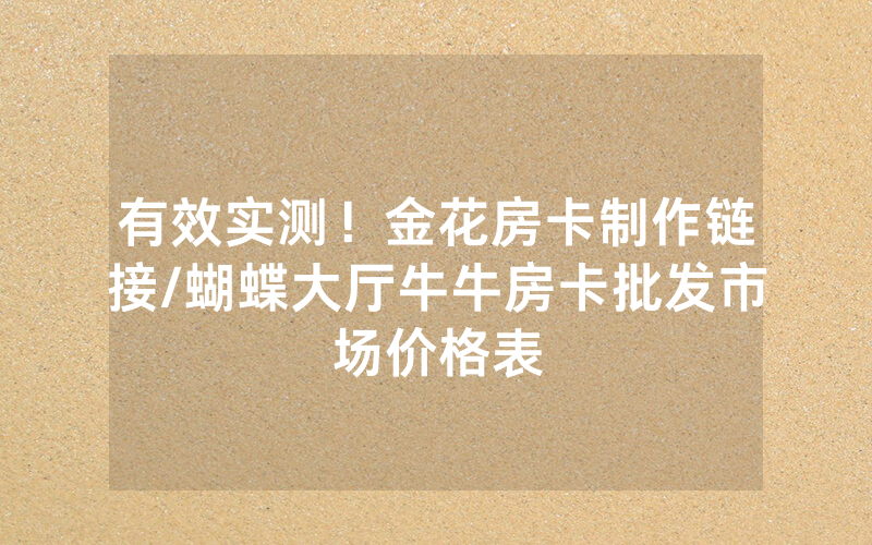 有效实测！金花房卡制作链接/蝴蝶大厅牛牛房卡批发市场价格表