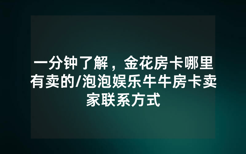 一分钟了解，金花房卡哪里有卖的/泡泡娱乐牛牛房卡卖家联系方式