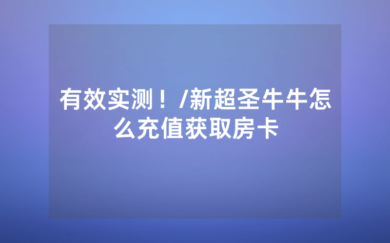 有效实测！/新超圣牛牛怎么充值获取房卡