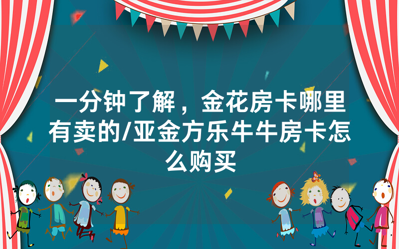 一分钟了解，金花房卡哪里有卖的/亚金方乐牛牛房卡怎么购买