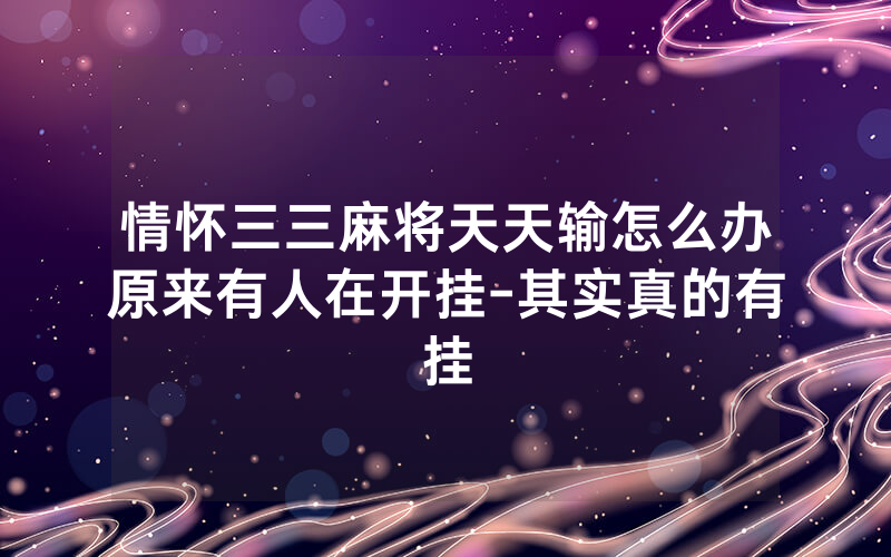 情怀三三麻将天天输怎么办原来有人在开挂-其实真的有挂