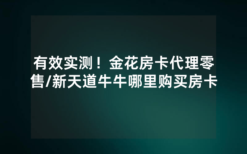 有效实测！金花房卡代理零售/新天道牛牛哪里购买房卡