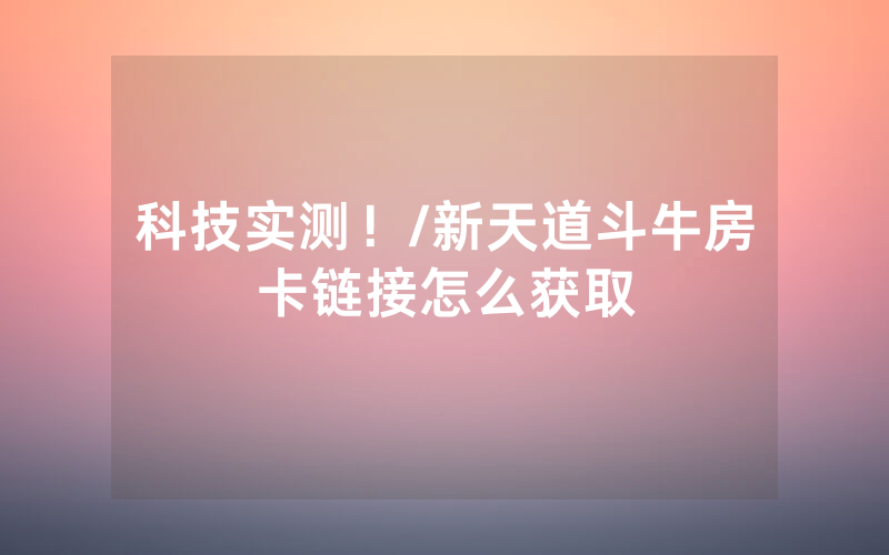 科技实测！/新天道斗牛房卡链接怎么获取