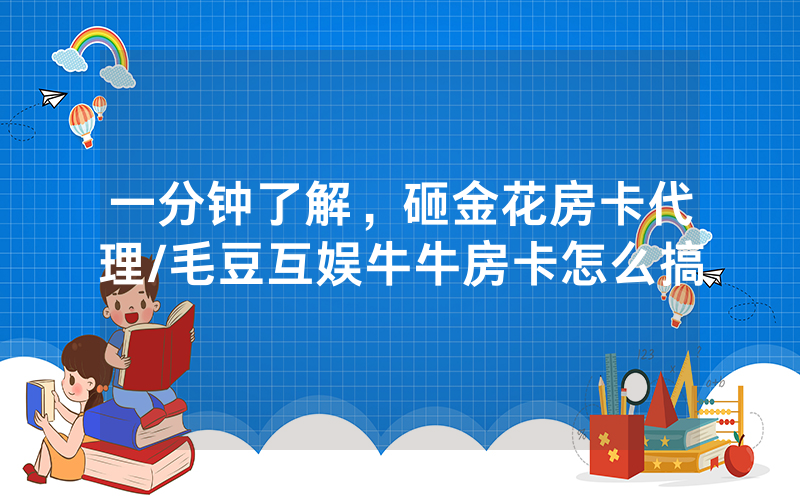 一分钟了解，砸金花房卡代理/毛豆互娱牛牛房卡怎么搞