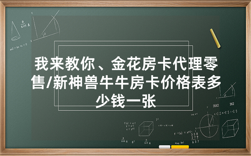 我来教你、金花房卡代理零售/新神兽牛牛房卡价格表多少钱一张