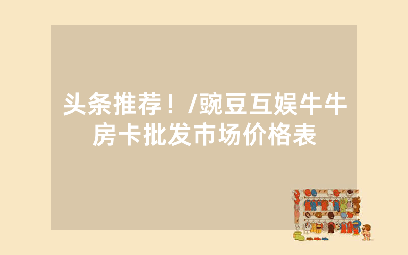 头条推荐！/豌豆互娱牛牛房卡批发市场价格表