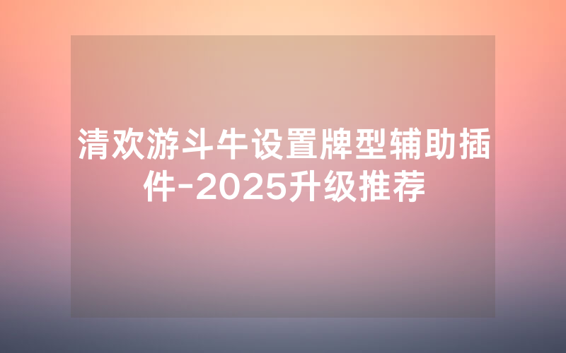 清欢游斗牛设置牌型辅助插件-2025升级推荐