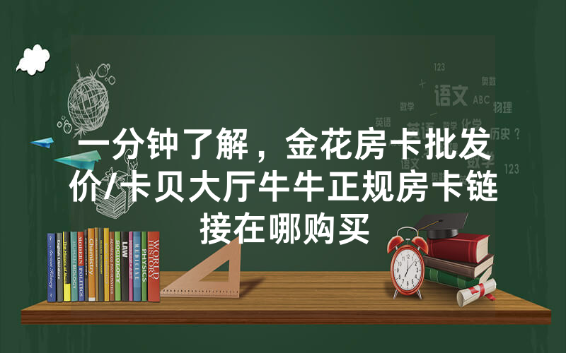 一分钟了解，金花房卡批发价/卡贝大厅牛牛正规房卡链接在哪购买