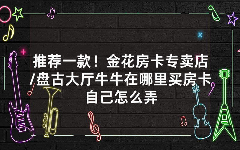 推荐一款！金花房卡专卖店/盘古大厅牛牛在哪里买房卡自己怎么弄