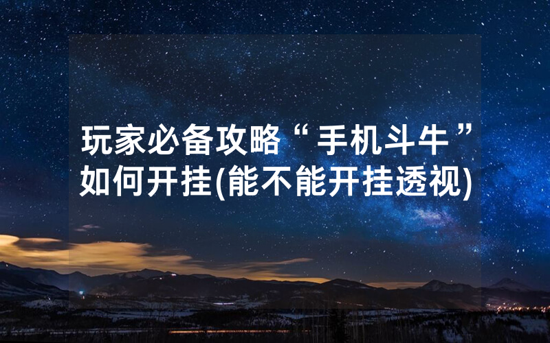玩家必备攻略“手机斗牛”如何开挂(能不能开挂透视)