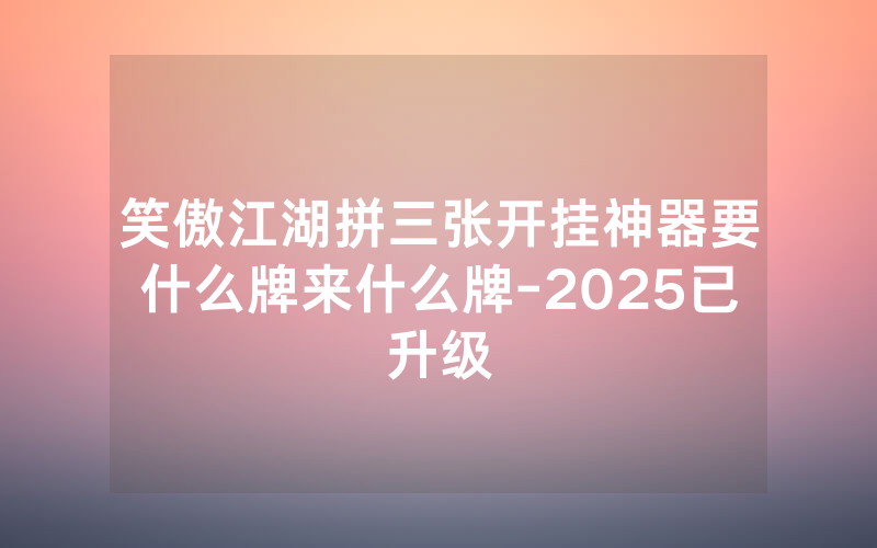 笑傲江湖拼三张开挂神器要什么牌来什么牌-2025已升级