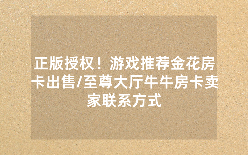正版授权！游戏推荐金花房卡出售/至尊大厅牛牛房卡卖家联系方式