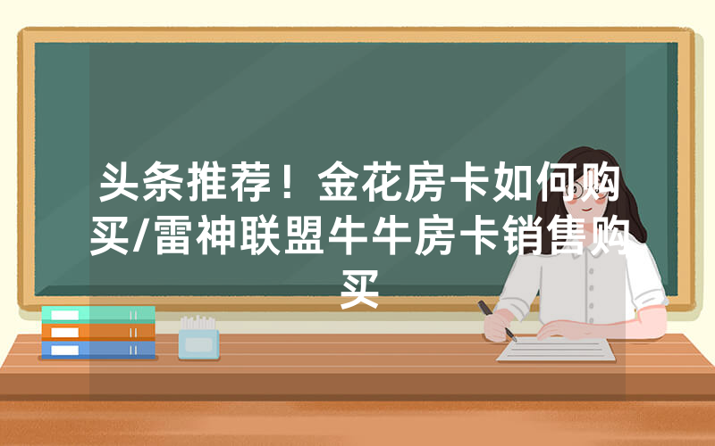 头条推荐！金花房卡如何购买/雷神联盟牛牛房卡销售购买