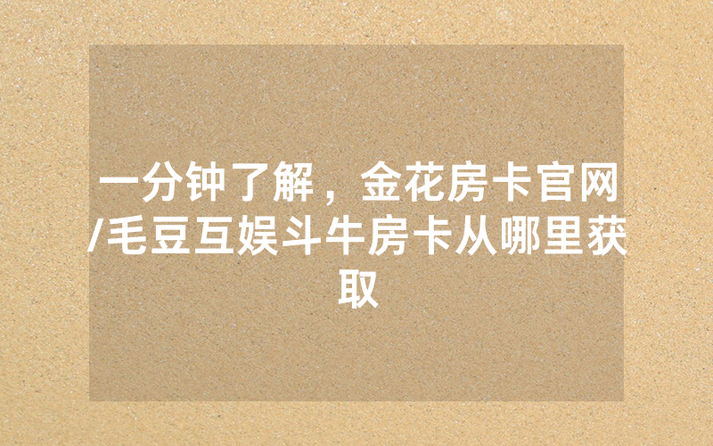 一分钟了解，金花房卡官网/毛豆互娱斗牛房卡从哪里获取