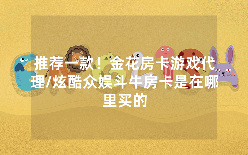 推荐一款！金花房卡游戏代理/炫酷众娱斗牛房卡是在哪里买的