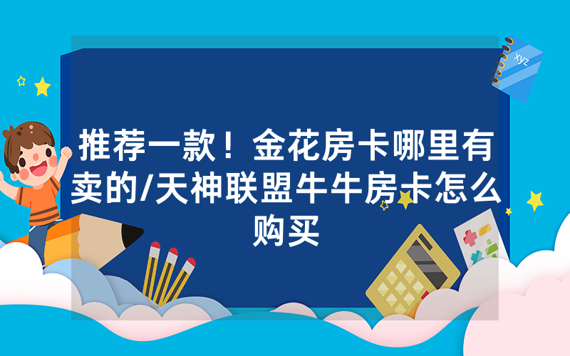 推荐一款！金花房卡哪里有卖的/天神联盟牛牛房卡怎么购买