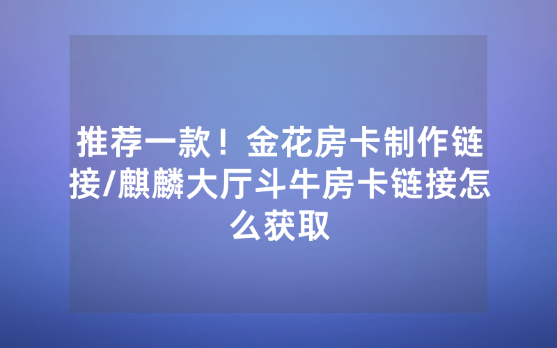 推荐一款！金花房卡制作链接/麒麟大厅斗牛房卡链接怎么获取