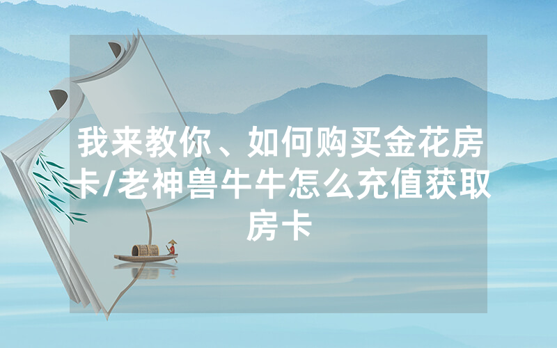 我来教你、如何购买金花房卡/老神兽牛牛怎么充值获取房卡