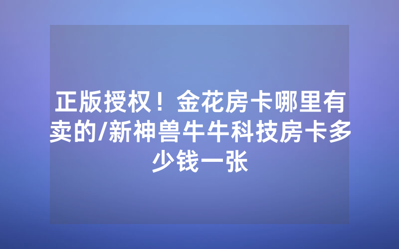 正版授权！金花房卡哪里有卖的/新神兽牛牛科技房卡多少钱一张