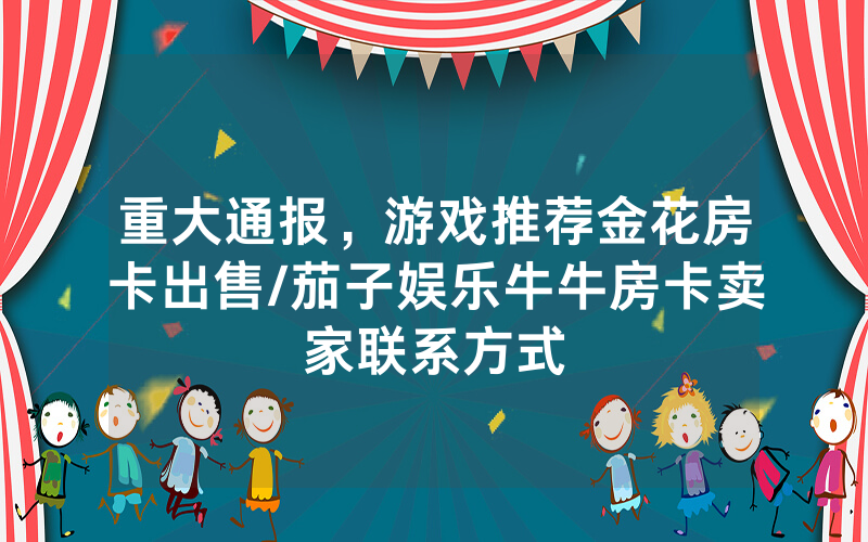 重大通报，游戏推荐金花房卡出售/茄子娱乐牛牛房卡卖家联系方式