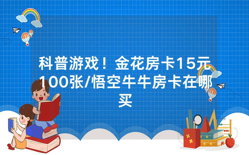 科普游戏！金花房卡15元100张/悟空牛牛房卡在哪买