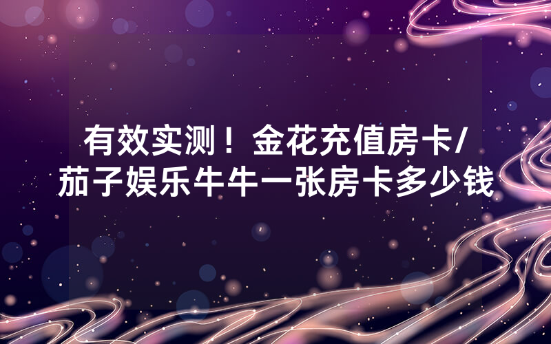 有效实测！金花充值房卡/茄子娱乐牛牛一张房卡多少钱