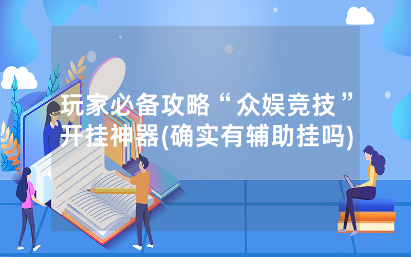 玩家必备攻略“众娱竞技”开挂神器(确实有辅助挂吗)