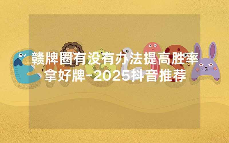 赣牌圈有没有办法提高胜率拿好牌-2025抖音推荐