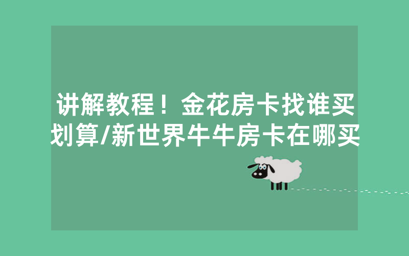 讲解教程！金花房卡找谁买划算/新世界牛牛房卡在哪买