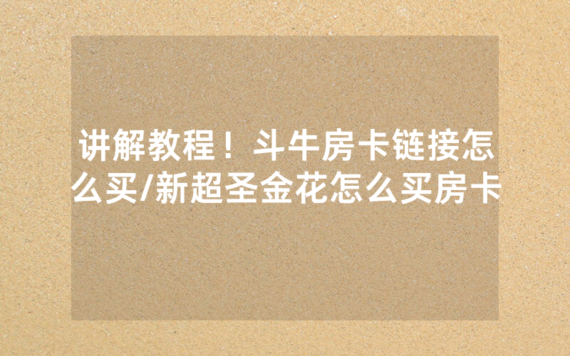 讲解教程！斗牛房卡链接怎么买/新超圣金花怎么买房卡
