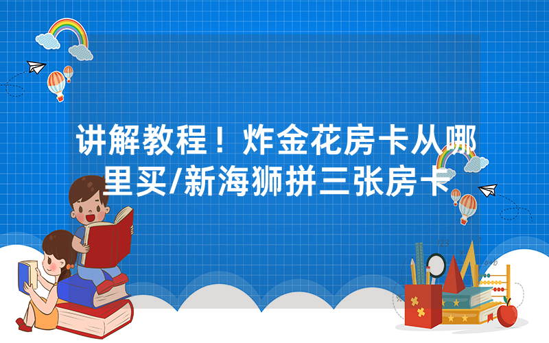 讲解教程！炸金花房卡从哪里买/新海狮拼三张房卡
