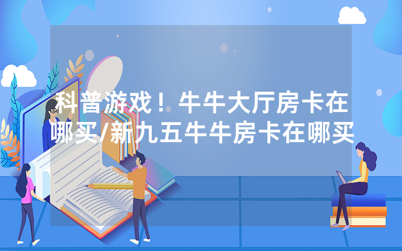 科普游戏！牛牛大厅房卡在哪买/新九五牛牛房卡在哪买
