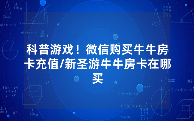 科普游戏！微信购买牛牛房卡充值/新圣游牛牛房卡在哪买